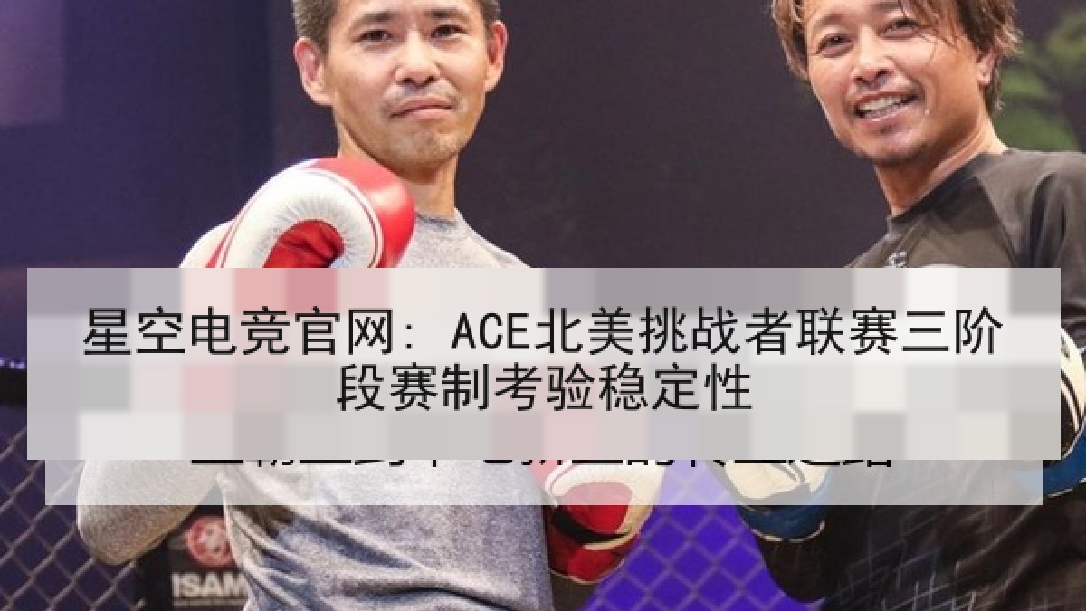 星空电竞官网: ACE北美挑战者联赛三阶段赛制考验稳定性