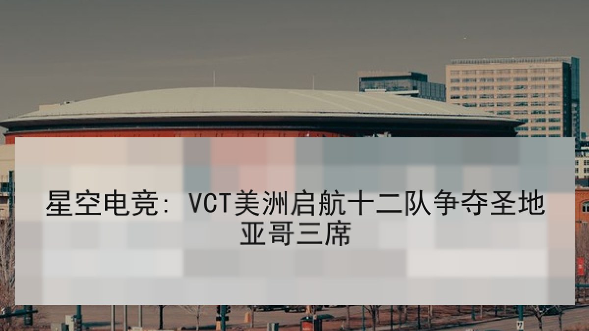 星空电竞: VCT美洲启航十二队争夺圣地亚哥三席 星空电竞: VCT美洲启航十二队争夺圣地亚哥三席