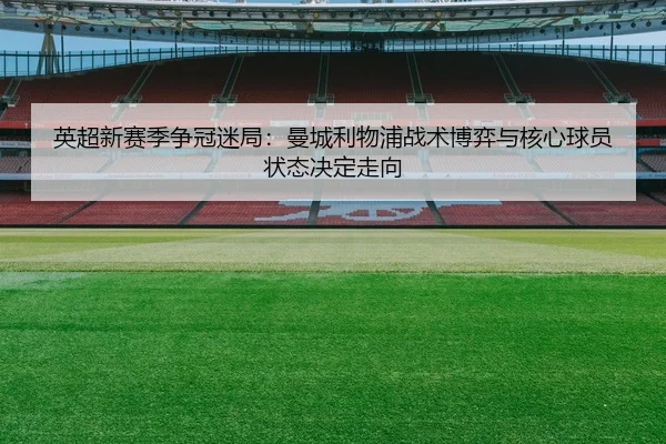 英超新赛季争冠迷局：曼城利物浦战术博弈与核心球员状态决定走向