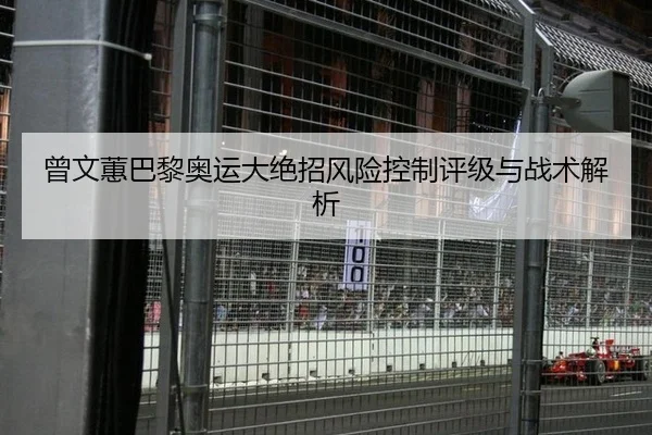 曾文蕙巴黎奥运大绝招风险控制评级与战术解析