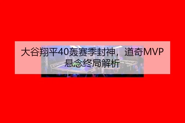 大谷翔平40轰赛季封神，道奇MVP悬念终局解析
