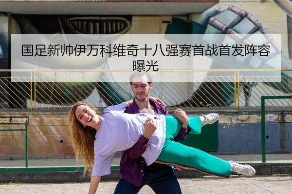 国足新帅伊万科维奇十八强赛首战首发阵容曝光