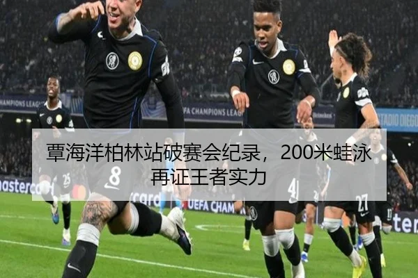 覃海洋柏林站破赛会纪录，200米蛙泳再证王者实力