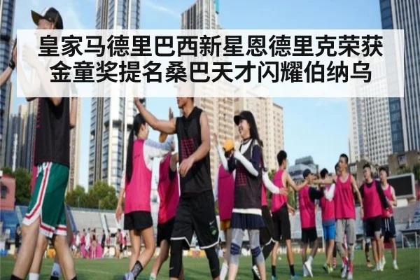皇家马德里巴西新星恩德里克荣获金童奖提名桑巴天才闪耀伯纳乌