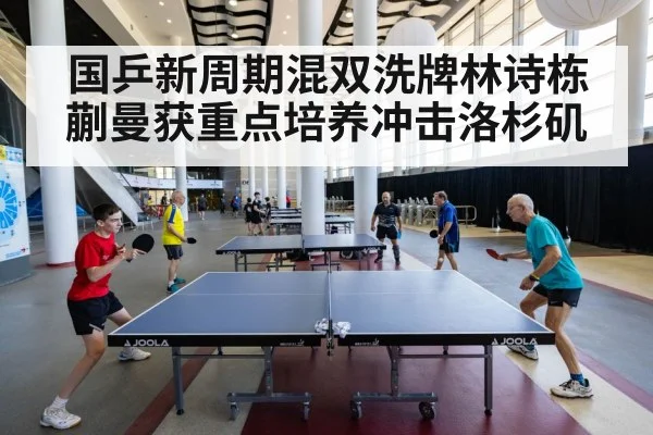 国乒新周期混双洗牌林诗栋蒯曼获重点培养冲击洛杉矶