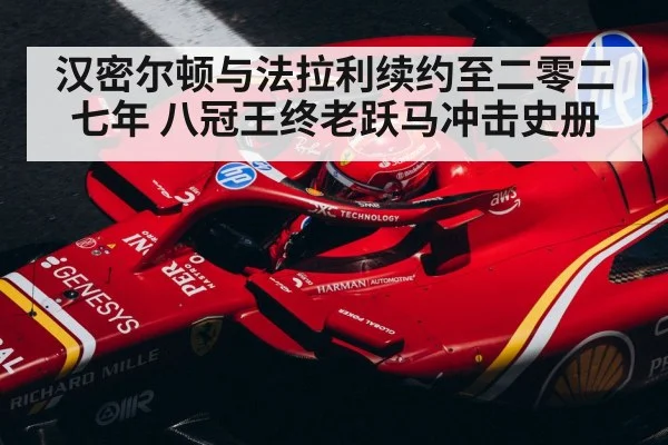 汉密尔顿与法拉利续约至二零二七年 八冠王终老跃马冲击史册