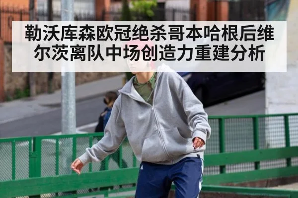 勒沃库森欧冠绝杀哥本哈根后维尔茨离队中场创造力重建分析